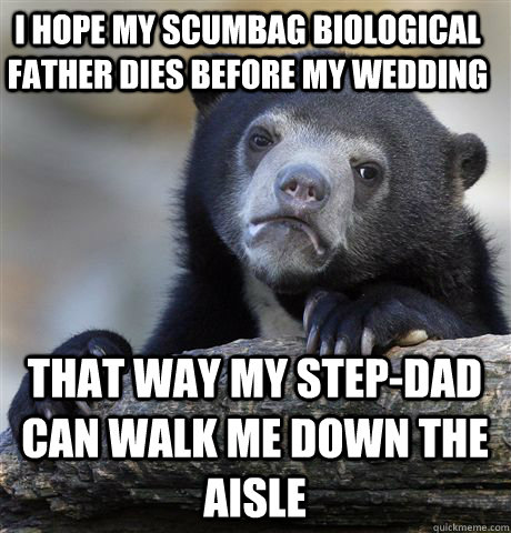 I hope my scumbag biological father dies before my wedding That way my step-dad can walk me down the aisle  Confession Bear