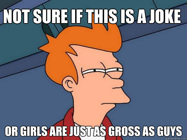 Not sure if this is a joke or girls are just as gross as guys  Futurama Fry
