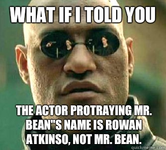 What if I told you The actor protraying Mr. Bean''s name is Rowan Atkinso, not Mr. Bean.  What if I told you