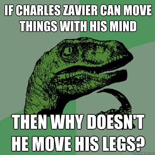 If CHARLES ZAVIER CAN MOVE THINGS WITH HIS MIND THEN WHY DOESN'T HE MOVE HIS LEGS?  Philosoraptor
