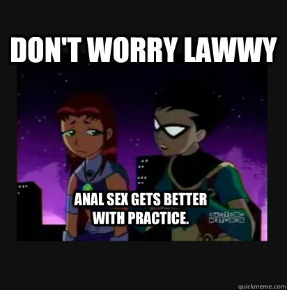 Don't worry lawwy anal sex gets better with practice.  