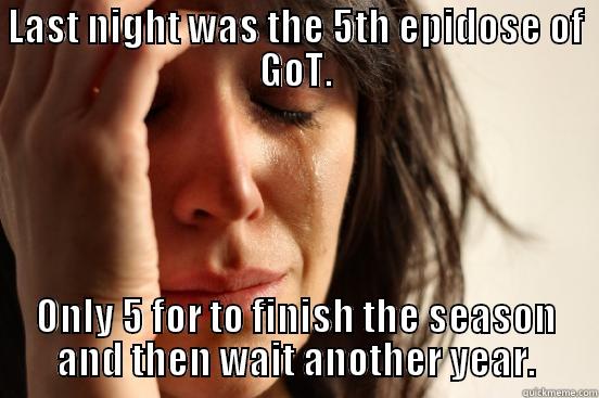 LAST NIGHT WAS THE 5TH EPIDOSE OF GOT. ONLY 5 FOR TO FINISH THE SEASON AND THEN WAIT ANOTHER YEAR. First World Problems