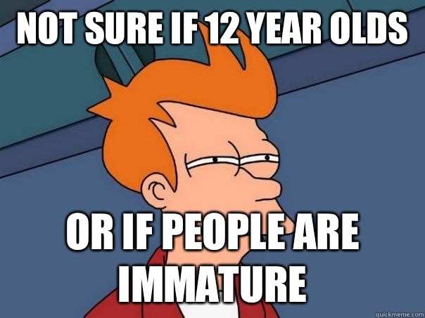 Not sure if 12 year olds  Or if people are immature  Futurama Fry