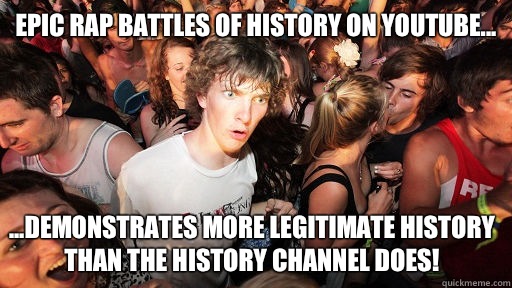 Epic Rap Battles of History on YouTube... ...demonstrates more legitimate history than the History Channel does!  Sudden Clarity Clarence