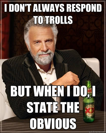 I don't always respond to trolls But when I do, I state the obvious  - I don't always respond to trolls But when I do, I state the obvious   The Most Interesting Man In The World
