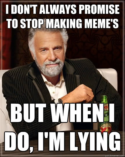 I don't always promise to stop making meme's But when I do, I'm lying  The Most Interesting Man In The World