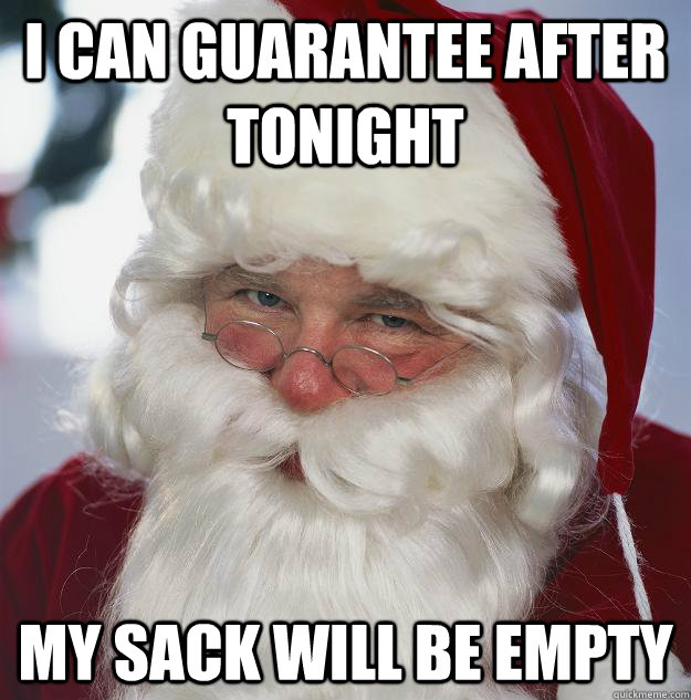 I can guarantee after tonight My sack will be empty  Scumbag Santa