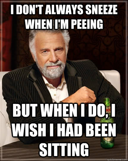 I don't always sneeze when I'm peeing but when i do, i wish i had been sitting  The Most Interesting Man In The World