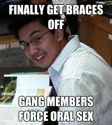 finally get braces off  gang members force oral sex  