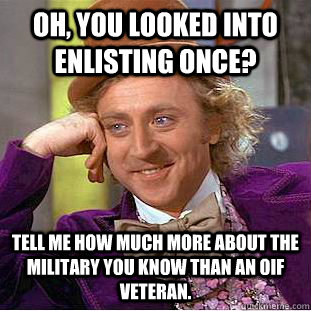 Oh, you looked into enlisting once? Tell me how much more about the military you know than an OIF veteran.  Condescending Wonka