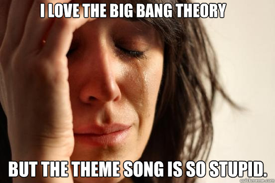 I love the Big bang theory But the theme song is so stupid.  First World Problems