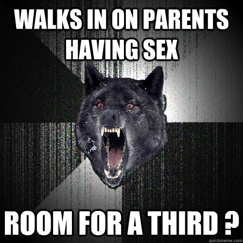 walks in on parents having sex room for a third ?  Insanity Wolf