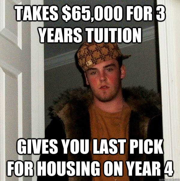 Takes $65,000 for 3 years tuition Gives you last pick for housing on year 4  Scumbag Steve