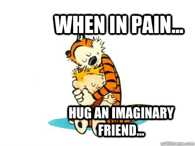 When in pain... Hug an imaginary friend...  