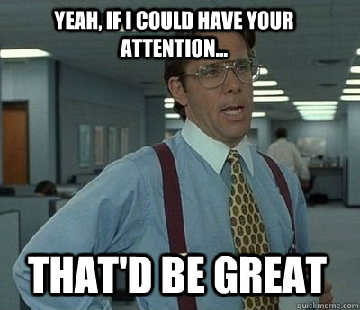 yeah, if i could have your attention... that'd be great - yeah, if i could have your attention... that'd be great  Bill Lumbergh