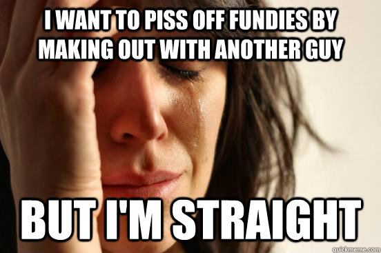 I Want to piss off fundies by making out with another guy But I'm straight  Atheist First World Problems