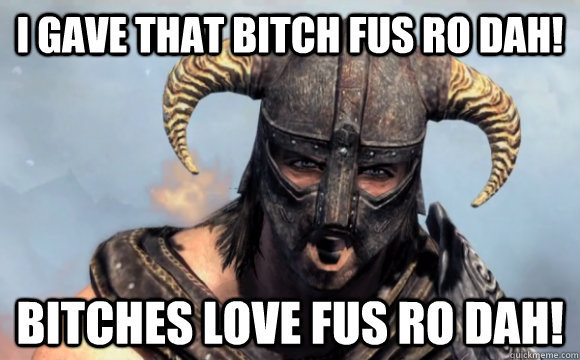 I gave that bitch FUS RO DAH! Bitches love FUS RO DAH!  FUS RO DAH