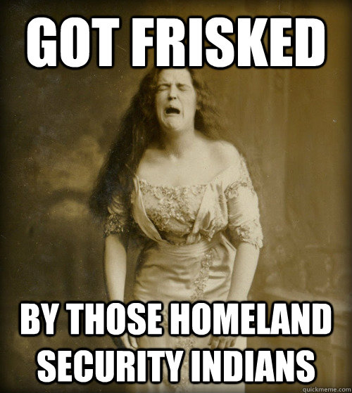 Got frisked by those homeland security indians  1890s Problems