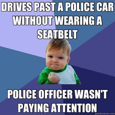DRIVES PAST A POLICE CAR WITHOUT WEARING A SEATBELT POLICE OFFICER WASN'T PAYING ATTENTION - DRIVES PAST A POLICE CAR WITHOUT WEARING A SEATBELT POLICE OFFICER WASN'T PAYING ATTENTION  Success Kid