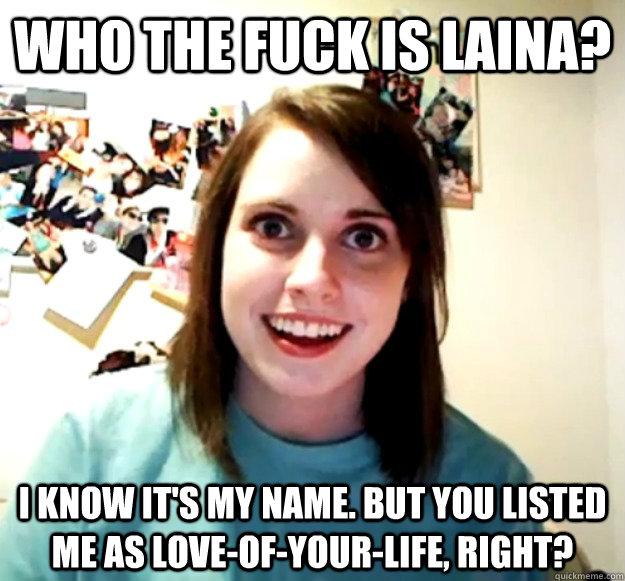 Who the fuck is laina? I know it's my name. But you listed me as love-of-your-life, right?  Overly Attached Girlfriend