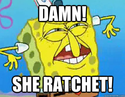 DAMN! SHE RATCHET!  