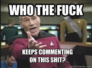 Who the fuck keeps commenting
on this shit?  Annoyed Picard