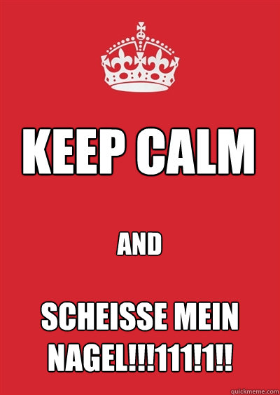KEEP CALM and SCHEISSE MEIN NAGEL!!!111!1!!  Keep calm or gtfo