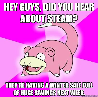 Hey guys, did you hear about Steam? They're having a winter sale full of huge savings next week.  Slowpoke