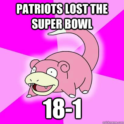 Patriots lost the super bowl 18-1  Slowpoke