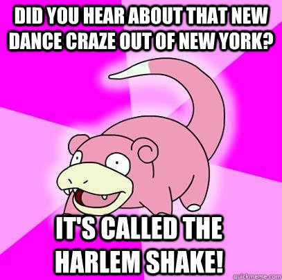 Did you hear about that new dance craze out of New York? It's called the Harlem Shake!  Slowpoke