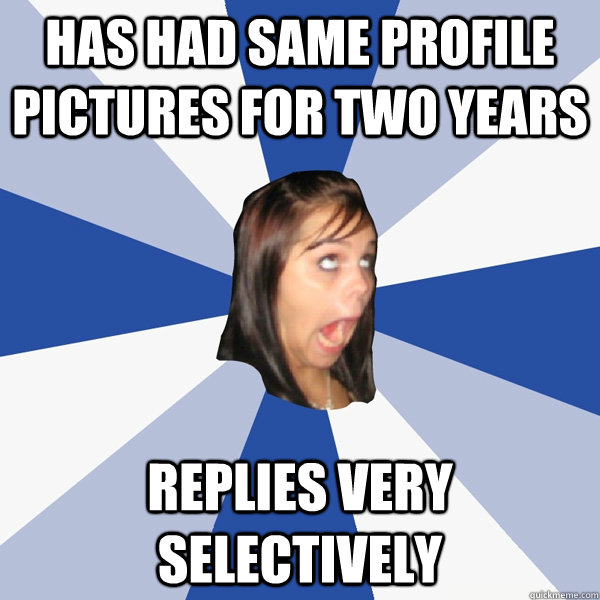 has had same profile pictures for two years replies very selectively  Annoying Facebook Girl