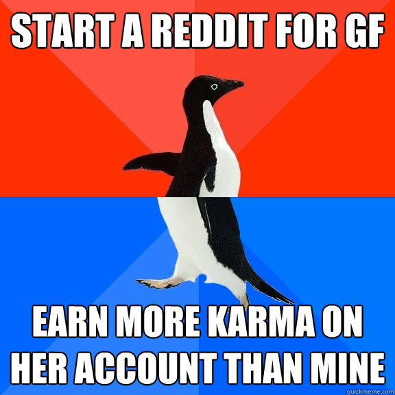 Start a reddit for GF Earn more karma on her account than mine  Socially Awesome Awkward Penguin