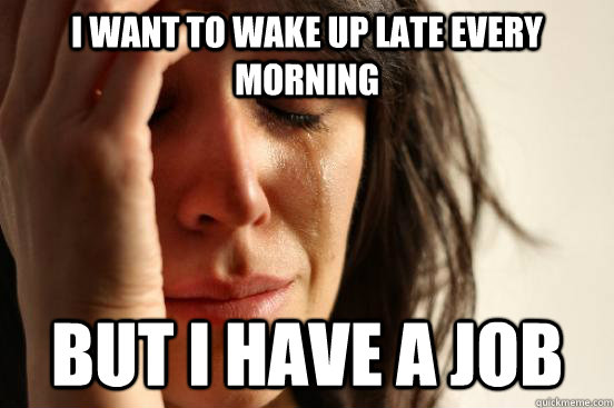 I want to wake up late every morning But I have a job - I want to wake up late every morning But I have a job  First World Problems