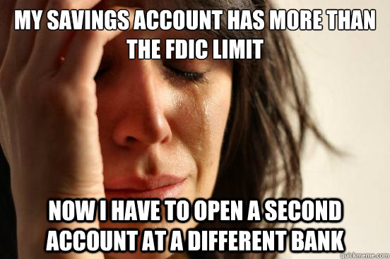 my savings account has more than the fdic limit now i have to open a second account at a different bank  First World Problems