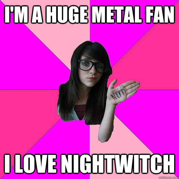 I'm a huge metal fan I love nightwitch  Idiot Nerd Girl
