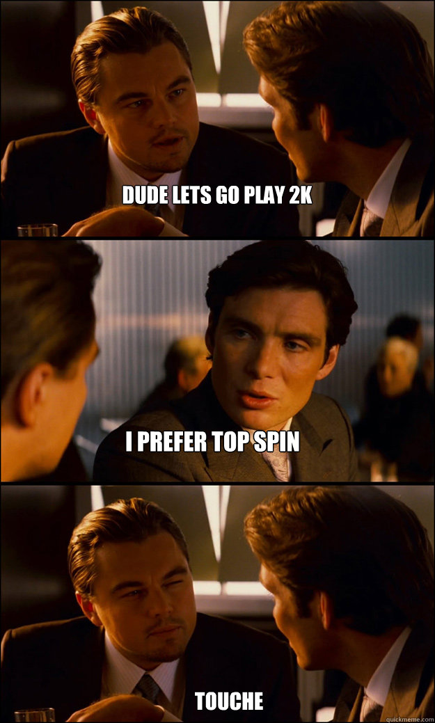 dude lets go play 2k i prefer top spin touche  Inception