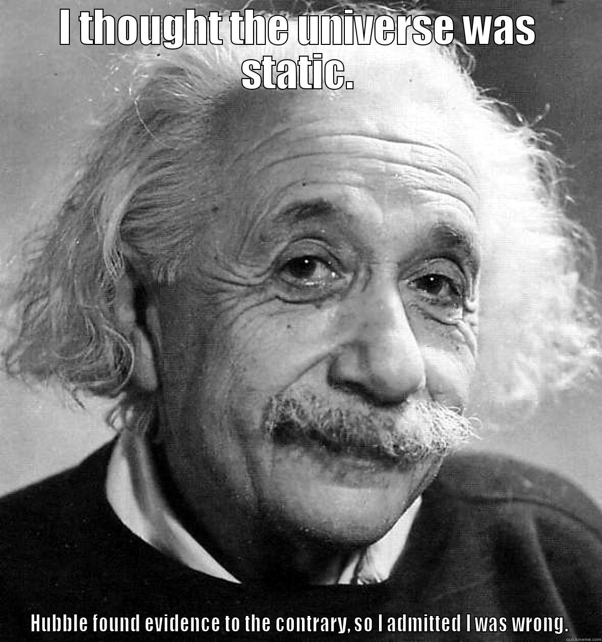 I THOUGHT THE UNIVERSE WAS STATIC. HUBBLE FOUND EVIDENCE TO THE CONTRARY, SO I ADMITTED I WAS WRONG. Misc