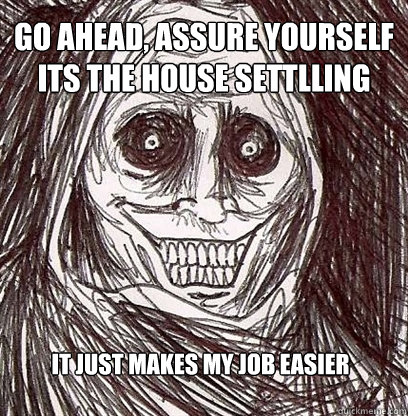 Go ahead, assure yourself its the house settlling It just makes my job easier  Shadowlurker