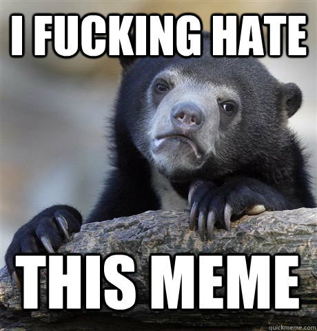 I FUCKING HATE THIS MEME  Confession Bear