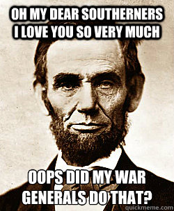 OH MY DEAR SOUTHERNERS I LOVE YOU SO VERY MUCH OOPS DID MY WAR GENERALS DO THAT? - OH MY DEAR SOUTHERNERS I LOVE YOU SO VERY MUCH OOPS DID MY WAR GENERALS DO THAT?  Scumbag Abraham Lincoln