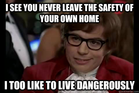 i see you never leave the safety of your own home i too like to live dangerously  Dangerously - Austin Powers