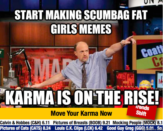 Start making scumbag fat girls memes Karma is on the rise!  Mad Karma with Jim Cramer
