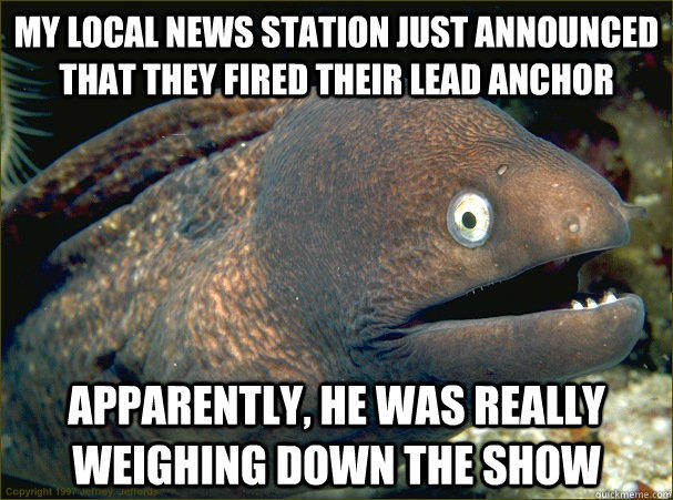 My local news station just announced that they fired their lead anchor Apparently, he was really weighing down the show  Bad Joke Eel