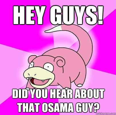 Hey guys! dID YOU HEAR ABOUT THat Osama guy?  Slowpoke