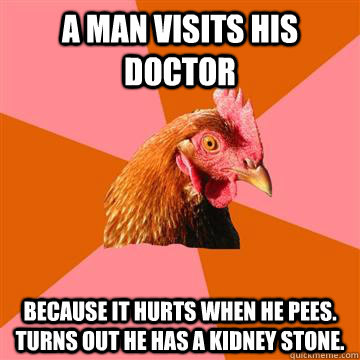 A man visits his doctor Because it hurts when he pees. Turns out he has a kidney stone.  Anti-Joke Chicken