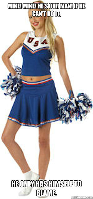 mike! mike! he's our man! if he can't do it,  he only has himself to blame.  Practical Cheerleader
