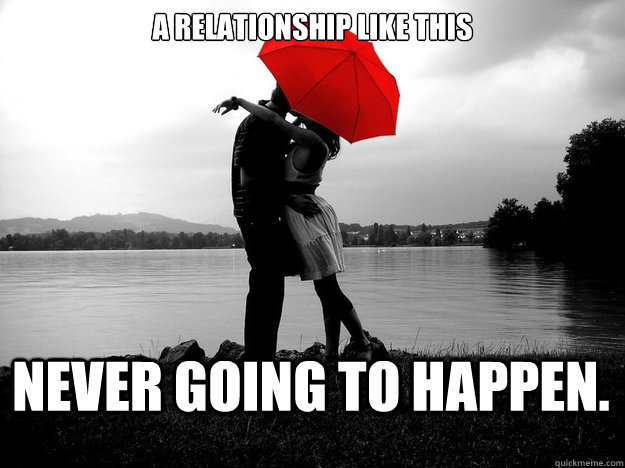 a relationship like this  never going to happen.  Relationships