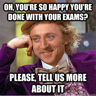 Oh, you're so happy you're done with your exams? Please, tell us more about it  Condescending Wonka