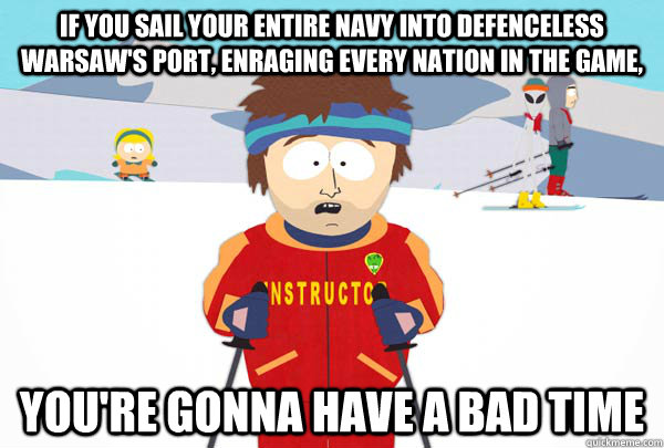 if you sail your entire navy into defenceless warsaw's port, enraging every nation in the game, You're gonna have a bad time  Super Cool Ski Instructor