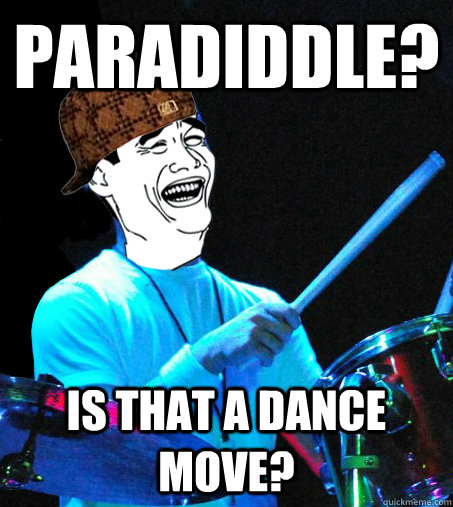 paradiddle? is that a dance move?  Scumbag Drummer